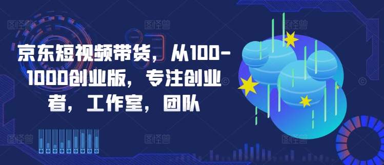 京东短视频带货，从100-1000创业版，专注创业者，工作室，团队-爱我搜(25so)资源网