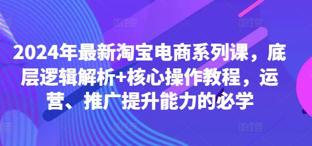 2024年最新淘宝电商系列课，底层逻辑解析+核心操作教程，运营、推广提升能力的必学-爱我搜(25so)资源网