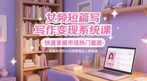 女频短篇写作变现系统课，快速掌握市场热门套路，实现从写作小白到变现达人的蜕变-爱我搜(25so)资源网