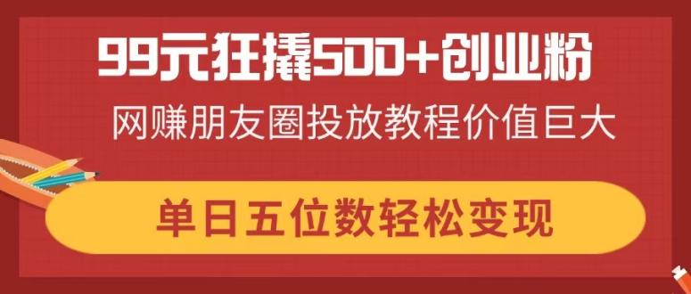 99元狂撬500+创业粉，网赚朋友圈投放教程价值巨大，单日五位数轻松变现-爱我搜(25so)资源网