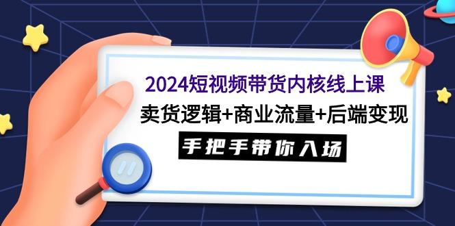 (9471期)2024短视频带货内核线上课：卖货逻辑+商业流量+后端变现，手把手带你入场-爱我搜(25so)资源网