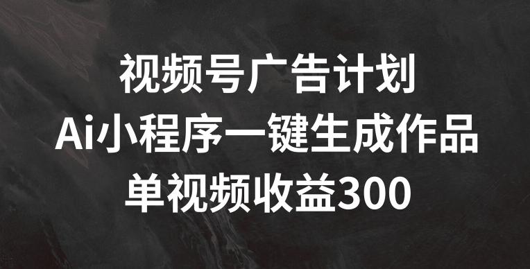 视频号广告计划，AI小程序一键生成作品， 单视频收益300+【揭秘】-爱我搜(25so)资源网