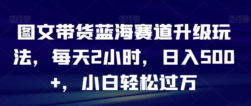 图文带货蓝海赛道升级玩法，每天2小时，日入500+，小白轻松过万-爱我搜(25so)资源网