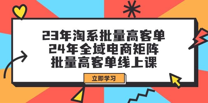(9636期)23年淘系批量高客单+24年全域电商矩阵，批量高客单线上课(109节课)-爱我搜(25so)资源网