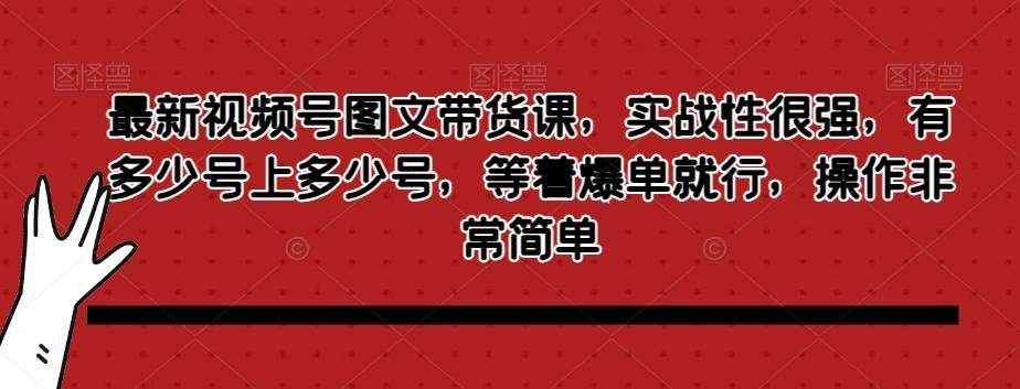最新视频号图文带货课，实战性很强，有多少号上多少号，等着爆单就行，操作非常简单-爱我搜(25so)资源网