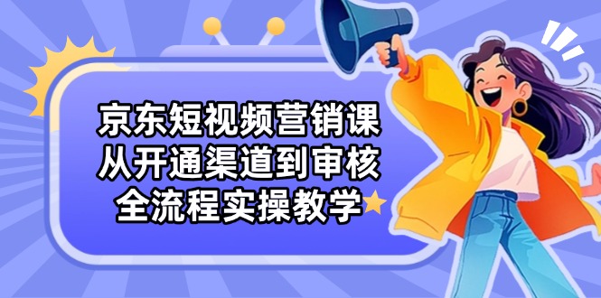 京东短视频营销课：从开通渠道到审核，全流程实操教学-爱我搜(25so)资源网