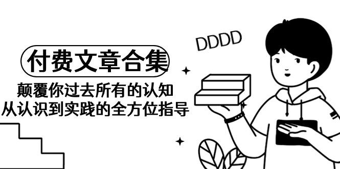 (9646期)《某公众号付费文章合集》颠覆你过去所有的认知 从认识到实践的全方位指导-爱我搜(25so)资源网