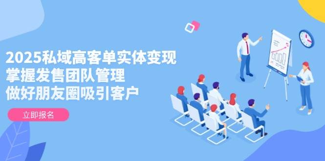 2025私域高客单实体变现，掌握发售团队管理，做好朋友圈吸引客户-爱我搜(25so)资源网