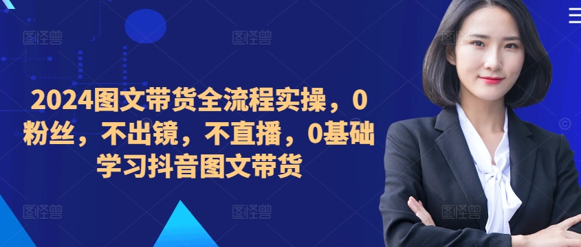 ​​​​​​2024图文带货全流程实操，0粉丝，不出镜，不直播，0基础学习抖音图文带货-爱我搜(25so)资源网
