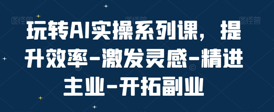 玩转AI实操系列课，提升效率-激发灵感-精进主业-开拓副业-爱我搜(25so)资源网