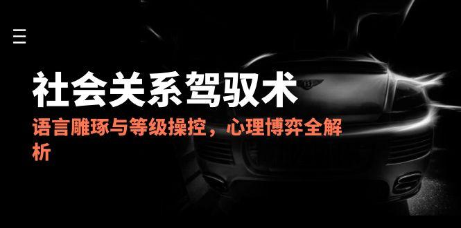 2025社会关系驾驭术，语言雕琢与等级操控，心理博弈全解析-爱我搜(25so)资源网