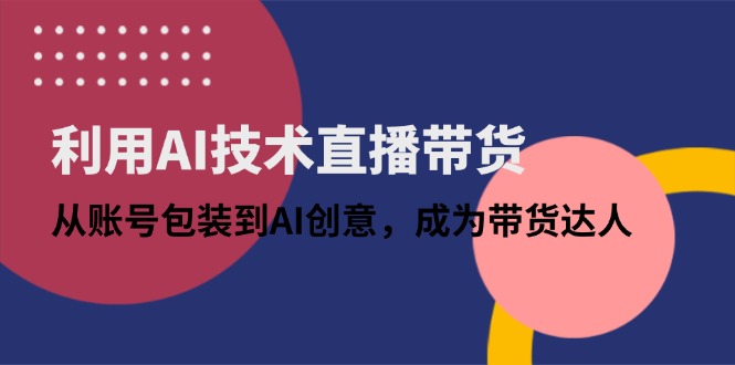 利用AI技术直播带货：从账号包装到AI创意，成为带货达人-爱我搜(25so)资源网
