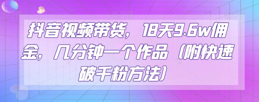 抖音视频带货，18天9.6w佣金，几分钟一个作品（附快速破千粉方法）【揭秘】-爱我搜(25so)资源网