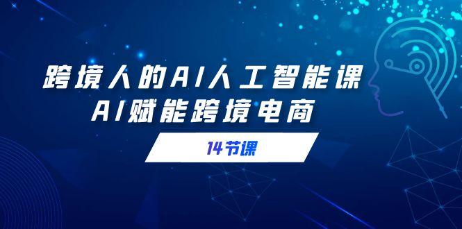 跨境人的AI人工智能课，AI赋能跨境电商(14节课)-爱我搜(25so)资源网
