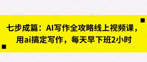七步成篇：AI写作全攻略线上视频课，用ai搞定写作，每天早下班2小时-爱我搜(25so)资源网