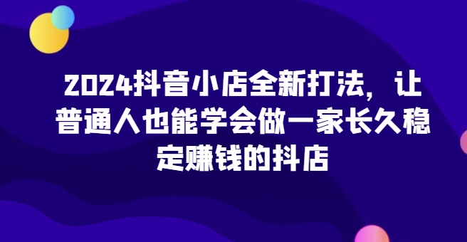 2024抖音小店全新打法，让普通人也能学会做一家长久稳定赚钱的抖店(更新)-爱我搜(25so)资源网