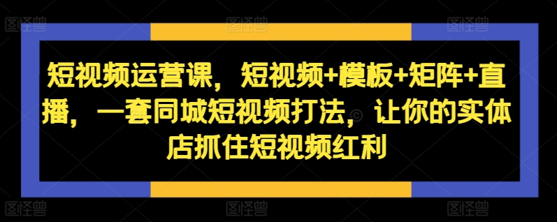 短视频运营课，短视频+模板+矩阵+直播，一套同城短视频打法，让你的实体店抓住短视频红利-爱我搜(25so)资源网
