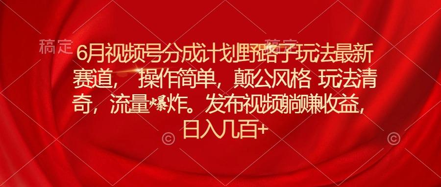 6月视频号分成计划野路子玩法最新赛道操作简单，颠公风格玩法清奇，流…-爱我搜(25so)资源网