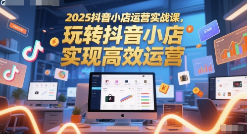 2025抖音小店运营实战课，玩转抖音小店，实现高效运营-爱我搜(25so)资源网