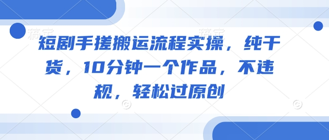 短剧手搓搬运流程实操，纯干货，10分钟一个作品，不违规，轻松过原创-爱我搜(25so)资源网