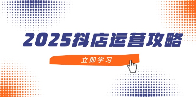 2025抖店运营攻略，掌握抖店技巧，打造月销百万，新手入门到精通-爱我搜(25so)资源网