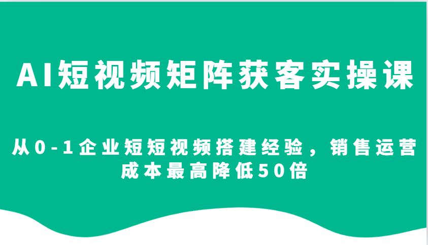 AI短视频矩阵获客实操课，从0-1企业短短视频搭建经验，销售运营成本最高降低50倍-爱我搜(25so)资源网