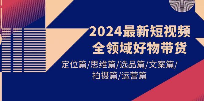(9818期)2024最新短视频全领域好物带货 定位篇/思维篇/选品篇/文案篇/拍摄篇/运营篇-爱我搜(25so)资源网