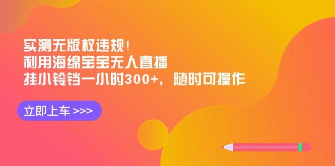 实测无版权违规！利用海绵宝宝无人直播，挂小铃铛一小时300+，随时可操作-爱我搜(25so)资源网