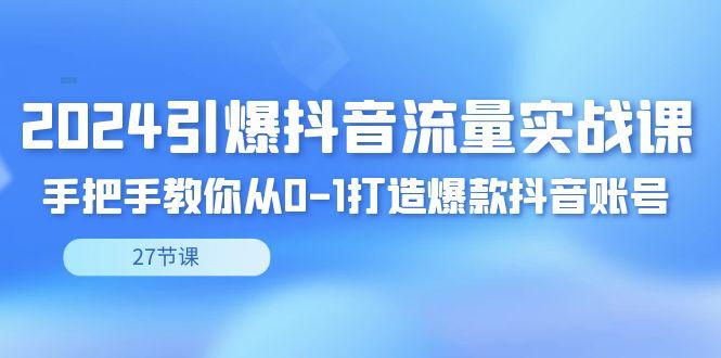 2024引爆·抖音流量实战课，手把手教你从0-1打造爆款抖音账号(27节)-爱我搜(25so)资源网