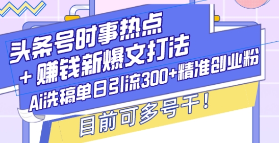 头条号时事热点+赚钱新爆文打法，Ai洗稿单日引流300+精准创业粉，目前可多号干【揭秘】-爱我搜(25so)资源网
