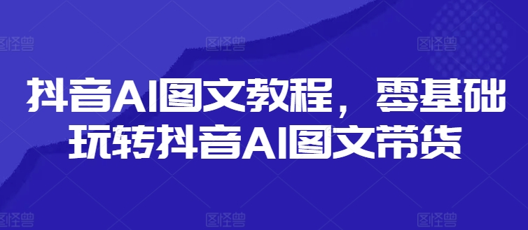 抖音AI图文教程，零基础玩转抖音AI图文带货-爱我搜(25so)资源网
