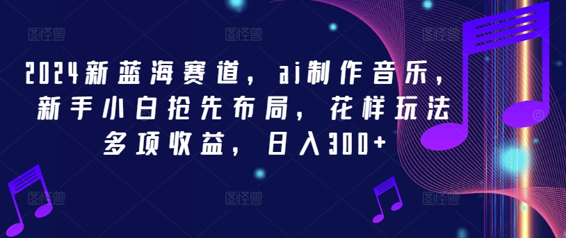 2024新蓝海赛道，ai制作音乐，新手小白抢先布局，花样玩法多项收益，日入300+【揭秘】-爱我搜(25so)资源网