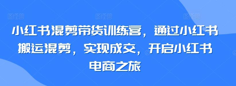 小红书混剪带货训练营，通过小红书搬运混剪，实现成交，开启小红书电商之旅-爱我搜(25so)资源网