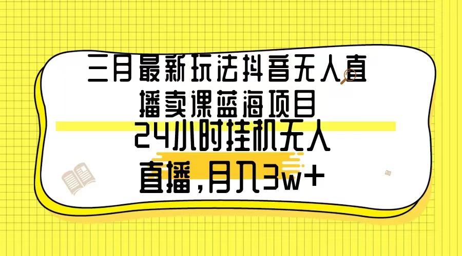 三月最新玩法抖音无人直播卖课蓝海项目，24小时无人直播，月入3w+-爱我搜(25so)资源网