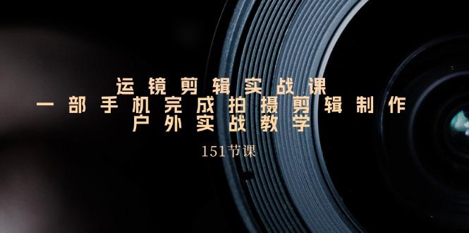 运镜剪辑实战课，一部手机完成拍摄剪辑制作，户外实战教学(151节课-爱我搜(25so)资源网