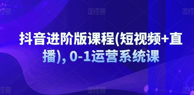 抖音进阶版课程(短视频+直播), 0-1运营系统课-爱我搜(25so)资源网