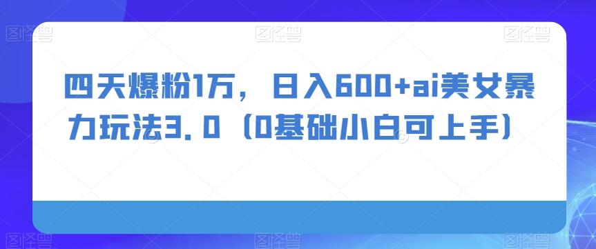 四天爆粉1万，日入600+ai美女暴力玩法3.0（0基础小白可上手）-爱我搜(25so)资源网