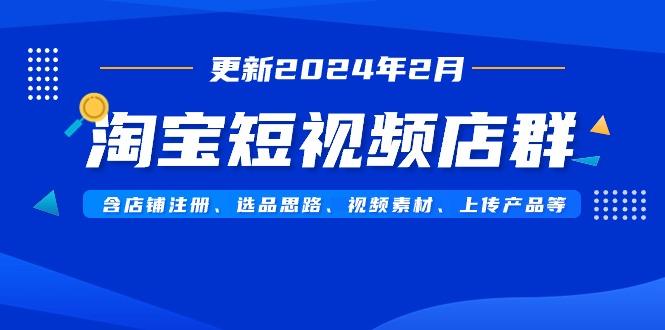 淘宝短视频店群(更新2024年2月)含店铺注册、选品思路、视频素材、上传…-爱我搜(25so)资源网