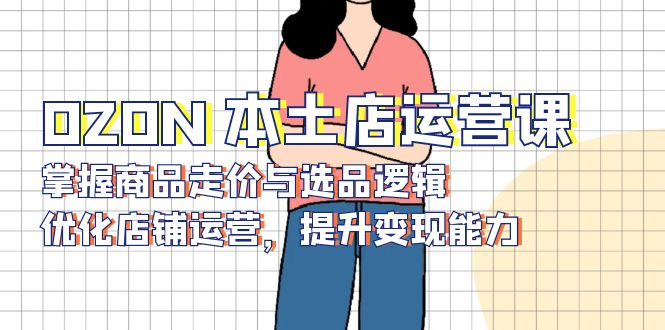 OZON 本土店运营课，掌握商品走价与选品逻辑，优化店铺运营，提升变现能力-爱我搜(25so)资源网