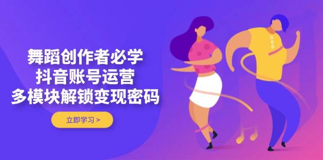 舞蹈创作者必学，抖音账号运营，多模块解锁变现密码-爱我搜(25so)资源网