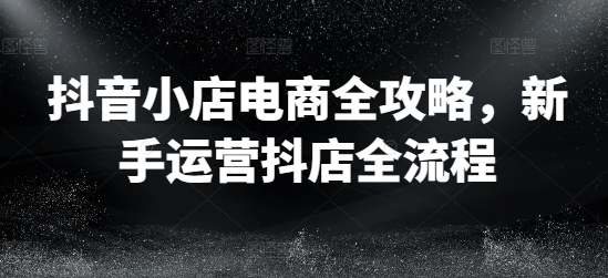抖音小店电商全攻略，新手运营抖店全流程-爱我搜(25so)资源网