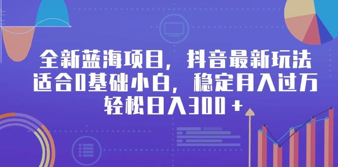 全新蓝海项目，抖音最新玩法，适合0基础小白，稳定月入过万，轻松日入300＋-爱我搜(25so)资源网