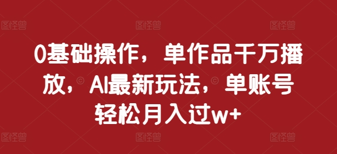 0基础操作，单作品千万播放，AI最新玩法，单账号轻松月入过w+【揭秘】-爱我搜(25so)资源网