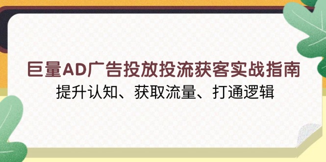 巨量AD广告投放投流获客实战指南，提升认知、获取流量、打通逻辑-爱我搜(25so)资源网