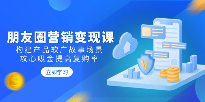 朋友圈营销变现课：构建产品软广故事场景，攻心吸金提高复购率-爱我搜(25so)资源网
