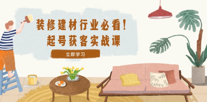 装修-建材行业必看！起号获客实战课：精准定位+爆款视频+高效运营-爱我搜(25so)资源网