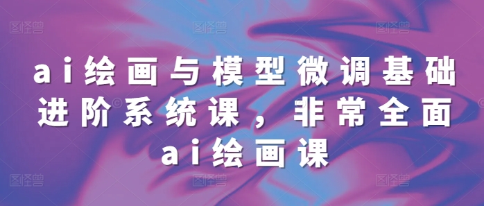 ai绘画与模型微调基础进阶系统课，非常全面ai绘画课(68节)-爱我搜(25so)资源网