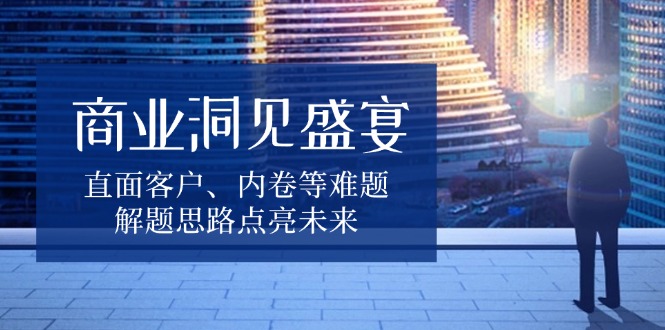 商业洞见盛宴，直面客户、内卷等难题，解题思路点亮未来-爱我搜(25so)资源网