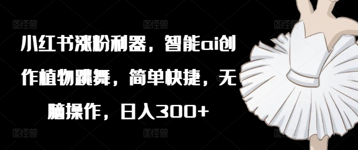 小红书涨粉利器，智能ai创作植物跳舞，简单快捷，无脑操作，日入300+-爱我搜(25so)资源网