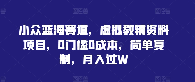 小众蓝海赛道，虚拟教辅资料项目，0门槛0成本，简单复制，月入过W【揭秘】-爱我搜(25so)资源网